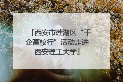 西安市莲湖区“千企高校行”活动走进西安理工大学