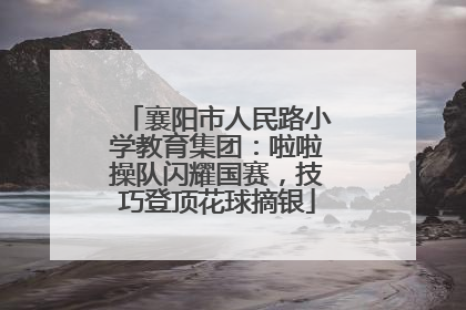 襄阳市人民路小学教育集团：啦啦操队闪耀国赛，技巧登顶花球摘银