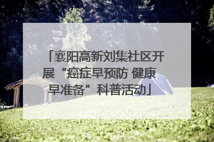 襄阳高新刘集社区开展“癌症早预防 健康早准备”科普活动
