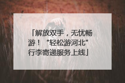 解放双手，无忧畅游！“轻松游河北”行李寄递服务上线