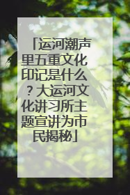 运河潮声里五重文化印记是什么？大运河文化讲习所主题宣讲为市民揭秘