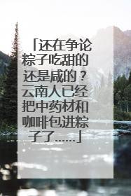 还在争论粽子吃甜的还是咸的？云南人已经把中药材和咖啡包进粽子了……