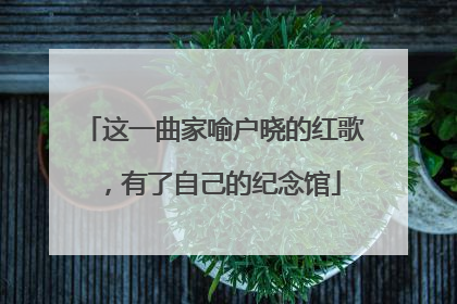 这一曲家喻户晓的红歌，有了自己的纪念馆