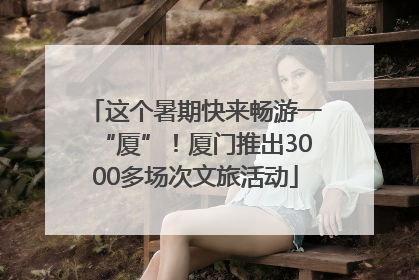 这个暑期快来畅游一“厦”！厦门推出3000多场次文旅活动