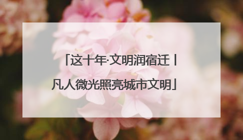 这十年·文明润宿迁丨凡人微光照亮城市文明