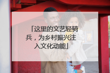 这里的文艺轻骑兵，为乡村振兴注入文化动能