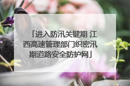 进入防汛关键期 江西高速管理部门织密汛期道路安全防护网