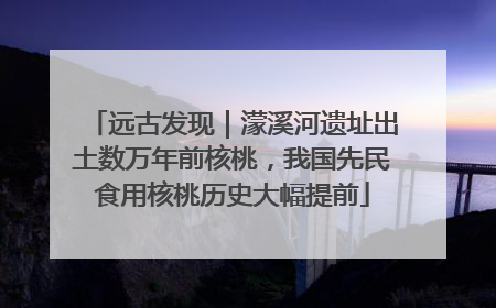 远古发现｜濛溪河遗址出土数万年前核桃，我国先民食用核桃历史大幅提前