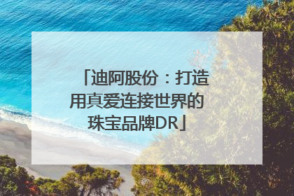 迪阿股份：打造用真爱连接世界的珠宝品牌DR
