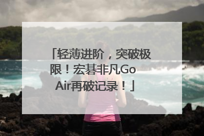 轻薄进阶，突破极限！宏碁非凡Go Air再破记录！