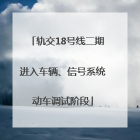 轨交18号线二期进入车辆、信号系统动车调试阶段