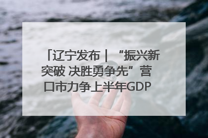 辽宁发布｜“振兴新突破 决胜勇争先”营口市力争上半年GDP增长6%左右