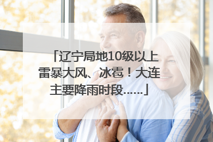 辽宁局地10级以上雷暴大风、冰雹！大连主要降雨时段……