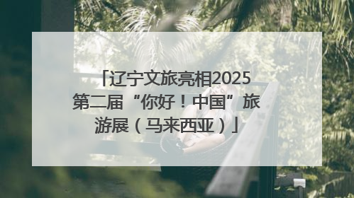 辽宁文旅亮相2025第二届“你好！中国”旅游展（马来西亚）