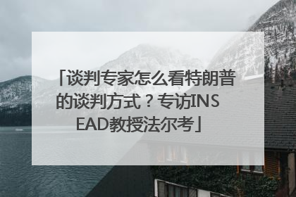 谈判专家怎么看特朗普的谈判方式？专访INSEAD教授法尔考