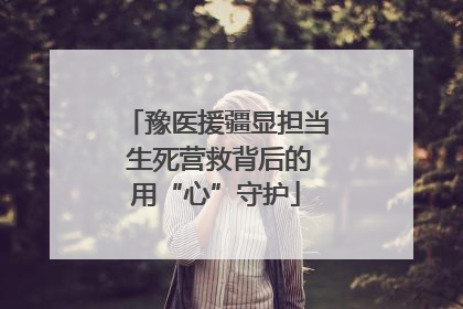 豫医援疆显担当 生死营救背后的用“心”守护