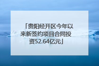 贵阳经开区今年以来新签约项目合同投资52.64亿元