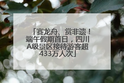 赛龙舟、赏非遗！端午假期首日，四川A级景区接待游客超433万人次
