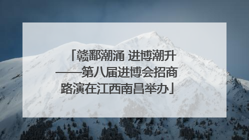赣鄱潮涌 进博潮升——第八届进博会招商路演在江西南昌举办