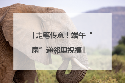 走笔传意！端午“扇”递邻里祝福
