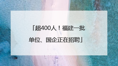 超400人！福建一批单位、国企正在招聘