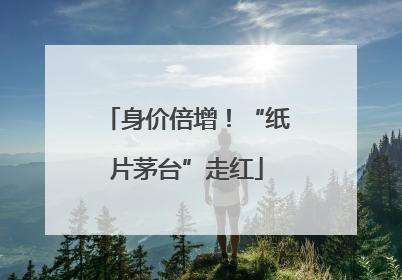 身价倍增！“纸片茅台”走红