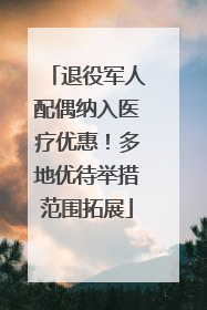 退役军人配偶纳入医疗优惠！多地优待举措范围拓展