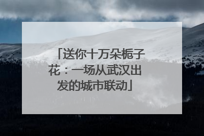 送你十万朵栀子花：一场从武汉出发的城市联动