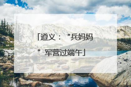 遵义：“兵妈妈”军营过端午
