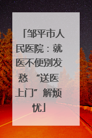 邹平市人民医院：就医不便别发愁 “送医上门”解烦忧