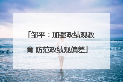 邹平：加强政绩观教育 防范政绩观偏差
