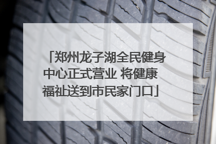 郑州龙子湖全民健身中心正式营业 将健康福祉送到市民家门口