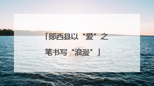 郧西县以“爱”之笔书写“浪漫”