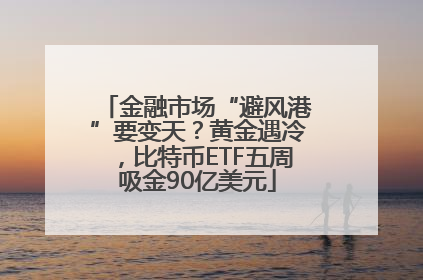 金融市场“避风港”要变天？黄金遇冷，比特币ETF五周吸金90亿美元