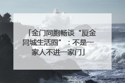 金门同胞畅谈“厦金同城生活圈”：不是一家人不进一家门