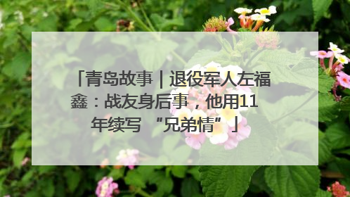 青岛故事｜退役军人左福鑫：战友身后事，他用11年续写 “兄弟情”