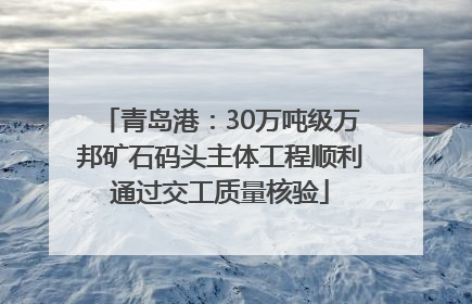 青岛港：30万吨级万邦矿石码头主体工程顺利通过交工质量核验