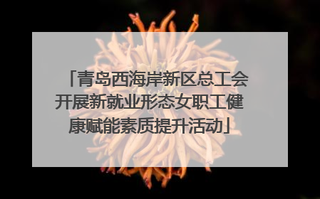 青岛西海岸新区总工会开展新就业形态女职工健康赋能素质提升活动
