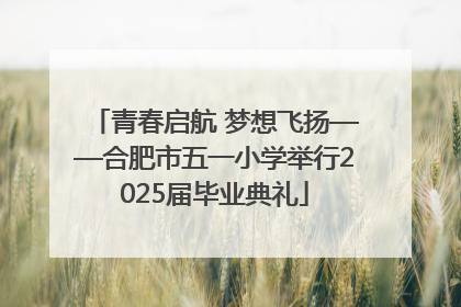 青春启航 梦想飞扬——合肥市五一小学举行2025届毕业典礼