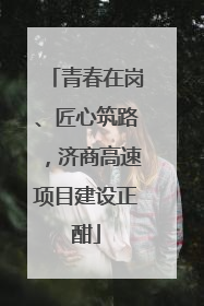 青春在岗、匠心筑路，济商高速项目建设正酣