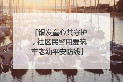 银发童心共守护，社区民警用爱筑牢老幼平安防线