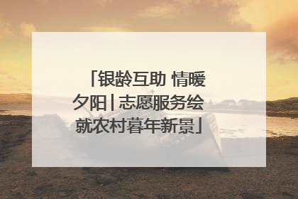 银龄互助 情暖夕阳│志愿服务绘就农村暮年新景