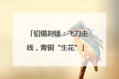 铅锡刻镂：飞刀走线，青铜“生花”