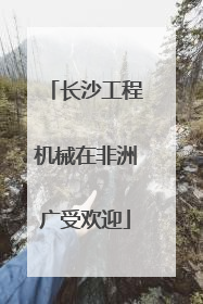 长沙工程机械在非洲广受欢迎