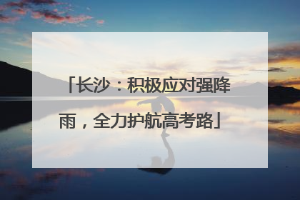 长沙：积极应对强降雨，全力护航高考路