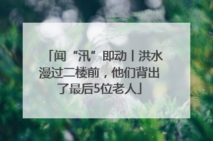 闻“汛”即动丨洪水漫过二楼前，他们背出了最后5位老人