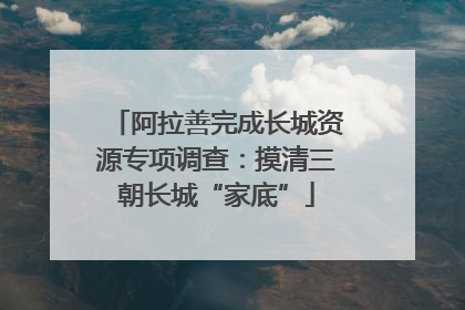 阿拉善完成长城资源专项调查：摸清三朝长城“家底”