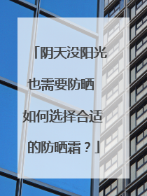 阴天没阳光也需要防晒 如何选择合适的防晒霜？