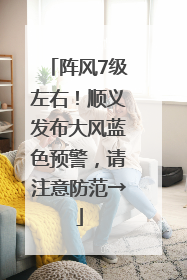 阵风7级左右！顺义发布大风蓝色预警，请注意防范→