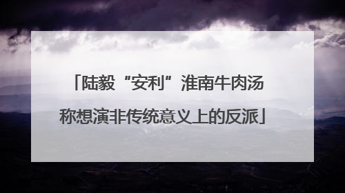 陆毅“安利”淮南牛肉汤 称想演非传统意义上的反派